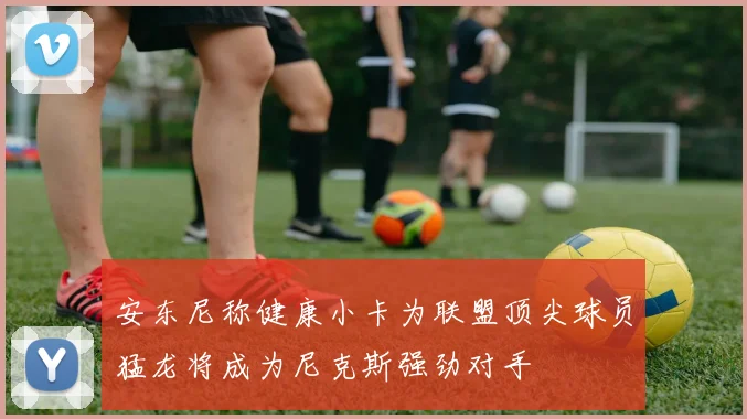 安东尼称健康小卡为联盟顶尖球员猛龙将成为尼克斯强劲对手