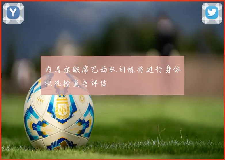 内马尔缺席巴西队训练将进行身体状况检查与评估