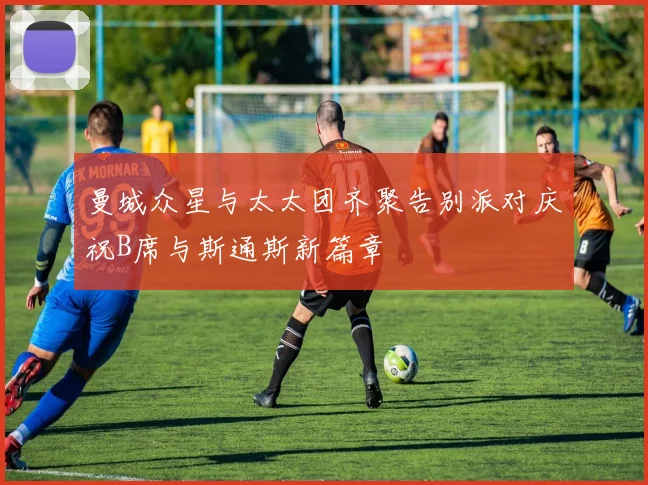 曼城众星与太太团齐聚告别派对庆祝B席与斯通斯新篇章
