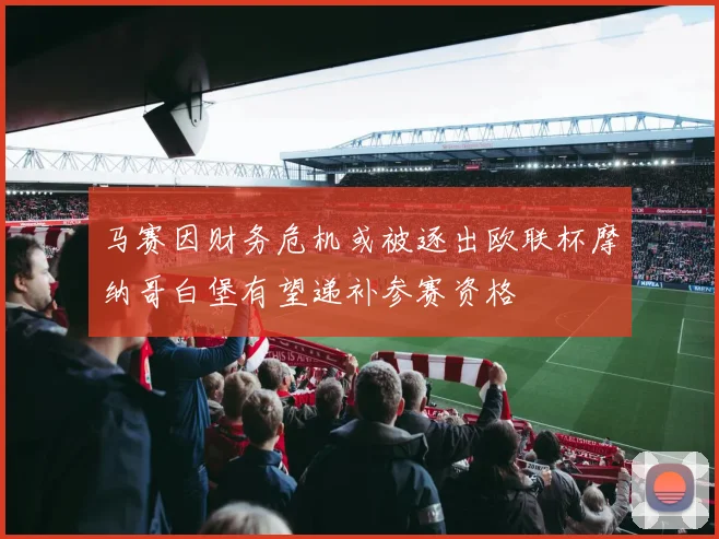 马赛因财务危机或被逐出欧联杯摩纳哥白堡有望递补参赛资格