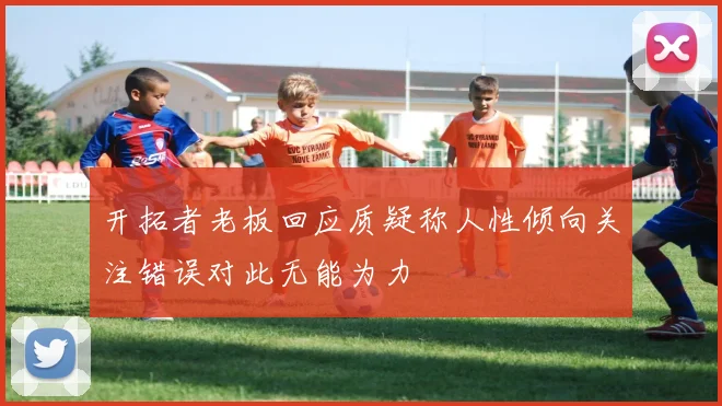 开拓者老板回应质疑称人性倾向关注错误对此无能为力