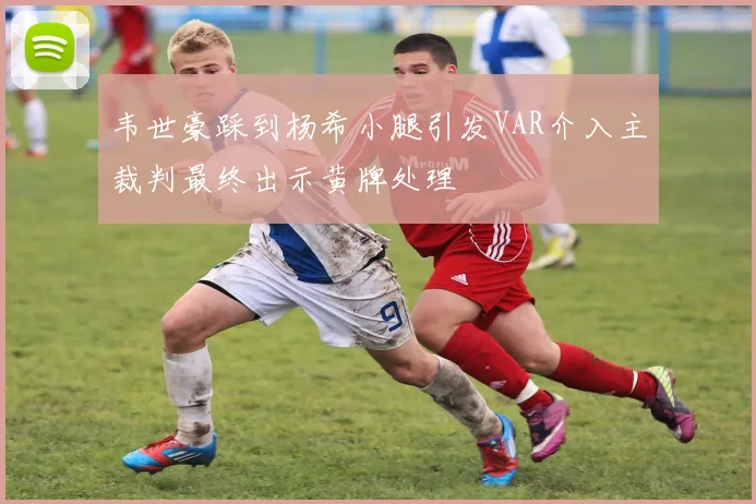 韦世豪踩到杨希小腿引发VAR介入主裁判最终出示黄牌处理