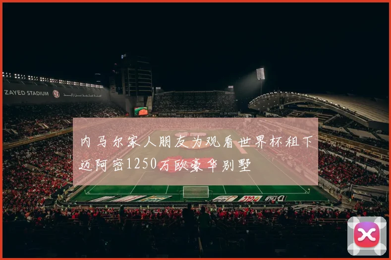 内马尔家人朋友为观看世界杯租下迈阿密1250万欧豪华别墅
