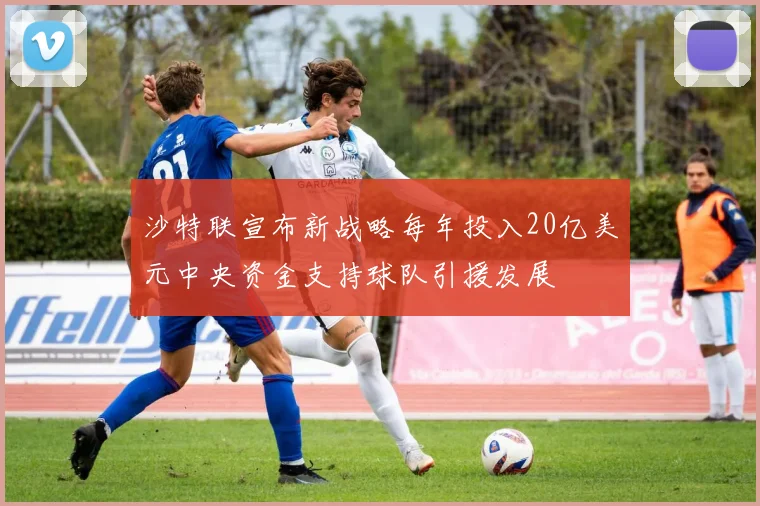沙特联宣布新战略每年投入20亿美元中央资金支持球队引援发展