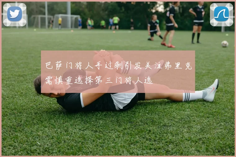 巴萨门将人手过剩引发关注弗里克需慎重选择第三门将人选