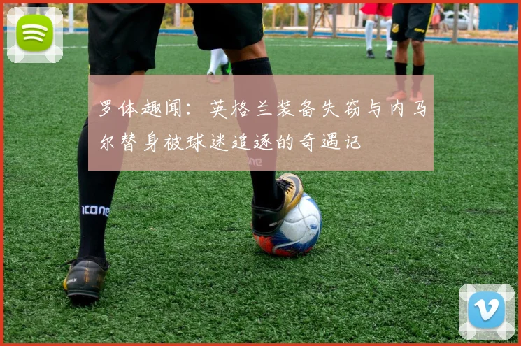 罗体趣闻：英格兰装备失窃与内马尔替身被球迷追逐的奇遇记